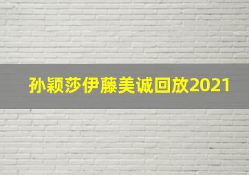 孙颖莎伊藤美诚回放2021