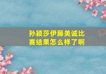 孙颖莎伊藤美诚比赛结果怎么样了啊