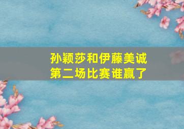 孙颖莎和伊藤美诚第二场比赛谁赢了