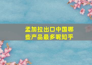 孟加拉出口中国哪些产品最多呢知乎