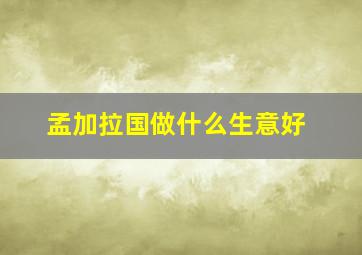 孟加拉国做什么生意好