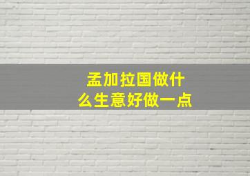 孟加拉国做什么生意好做一点