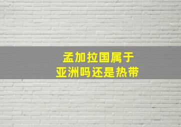 孟加拉国属于亚洲吗还是热带