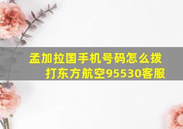 孟加拉国手机号码怎么拨打东方航空95530客服