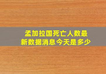 孟加拉国死亡人数最新数据消息今天是多少