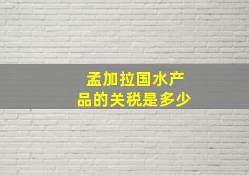 孟加拉国水产品的关税是多少