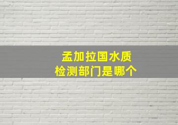 孟加拉国水质检测部门是哪个