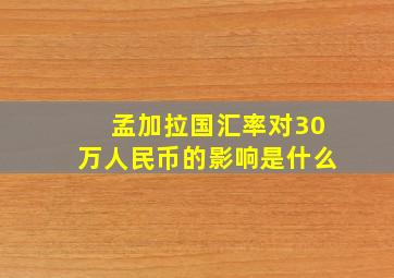 孟加拉国汇率对30万人民币的影响是什么