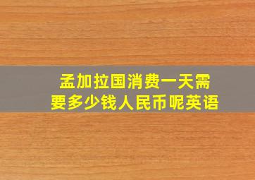 孟加拉国消费一天需要多少钱人民币呢英语