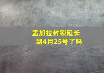 孟加拉封锁延长到4月25号了吗