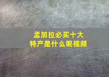 孟加拉必买十大特产是什么呢视频