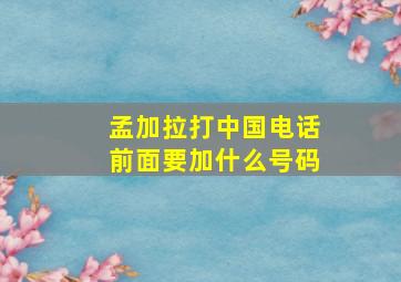 孟加拉打中国电话前面要加什么号码