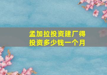 孟加拉投资建厂得投资多少钱一个月