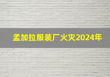 孟加拉服装厂火灾2024年