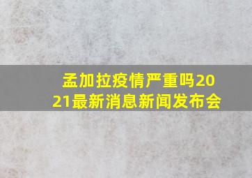 孟加拉疫情严重吗2021最新消息新闻发布会