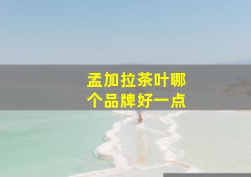 孟加拉茶叶哪个品牌好一点