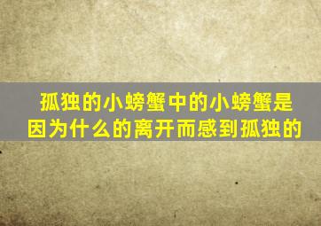 孤独的小螃蟹中的小螃蟹是因为什么的离开而感到孤独的