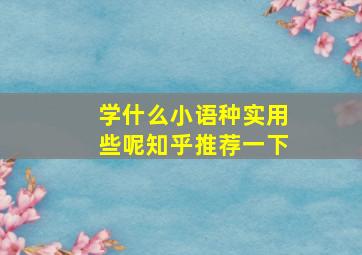 学什么小语种实用些呢知乎推荐一下