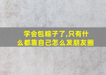 学会包粽子了,只有什么都靠自己怎么发朋友圈