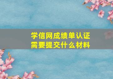 学信网成绩单认证需要提交什么材料