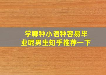 学哪种小语种容易毕业呢男生知乎推荐一下