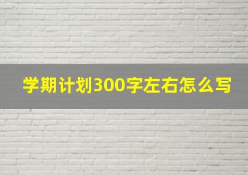 学期计划300字左右怎么写