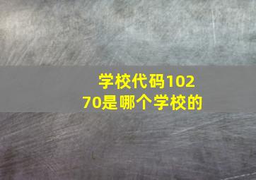 学校代码10270是哪个学校的