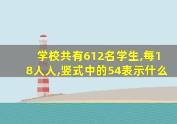 学校共有612名学生,每18人人,竖式中的54表示什么