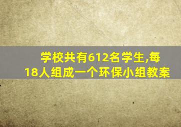 学校共有612名学生,每18人组成一个环保小组教案