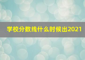 学校分数线什么时候出2021