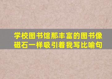 学校图书馆那丰富的图书像磁石一样吸引着我写比喻句