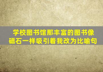 学校图书馆那丰富的图书像磁石一样吸引着我改为比喻句