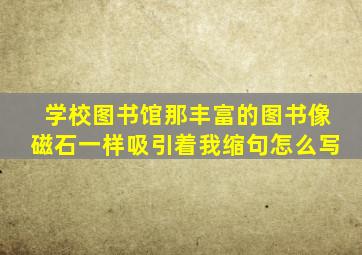 学校图书馆那丰富的图书像磁石一样吸引着我缩句怎么写