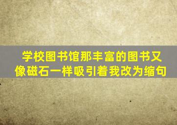 学校图书馆那丰富的图书又像磁石一样吸引着我改为缩句