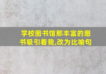 学校图书馆那丰富的图书吸引着我,改为比喻句