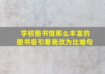 学校图书馆那么丰富的图书吸引着我改为比喻句