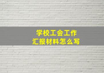 学校工会工作汇报材料怎么写