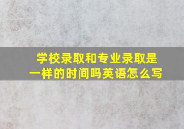 学校录取和专业录取是一样的时间吗英语怎么写