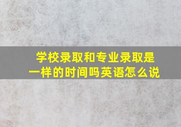 学校录取和专业录取是一样的时间吗英语怎么说