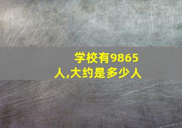 学校有9865人,大约是多少人