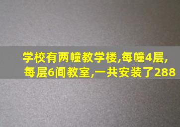 学校有两幢教学楼,每幢4层,每层6间教室,一共安装了288