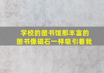 学校的图书馆那丰富的图书像磁石一样吸引着我