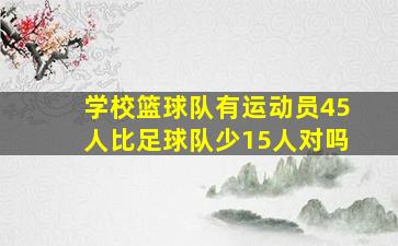 学校篮球队有运动员45人比足球队少15人对吗