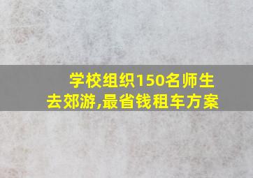 学校组织150名师生去郊游,最省钱租车方案