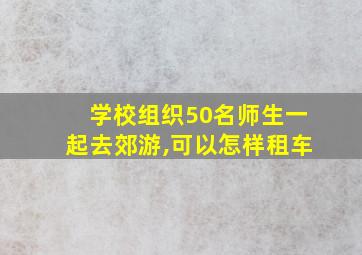 学校组织50名师生一起去郊游,可以怎样租车