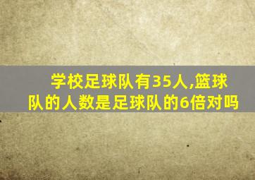 学校足球队有35人,篮球队的人数是足球队的6倍对吗