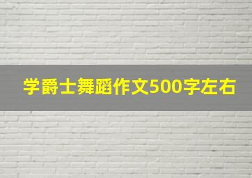 学爵士舞蹈作文500字左右