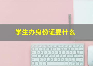 学生办身份证要什么