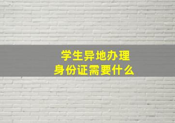 学生异地办理身份证需要什么