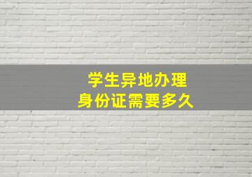 学生异地办理身份证需要多久